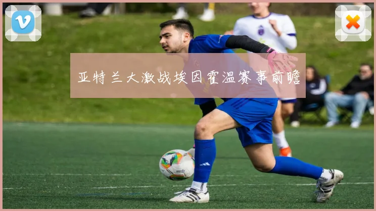 亚特兰大激战埃因霍温赛事前瞻