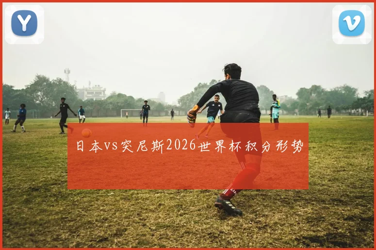 日本vs突尼斯2026世界杯积分形势