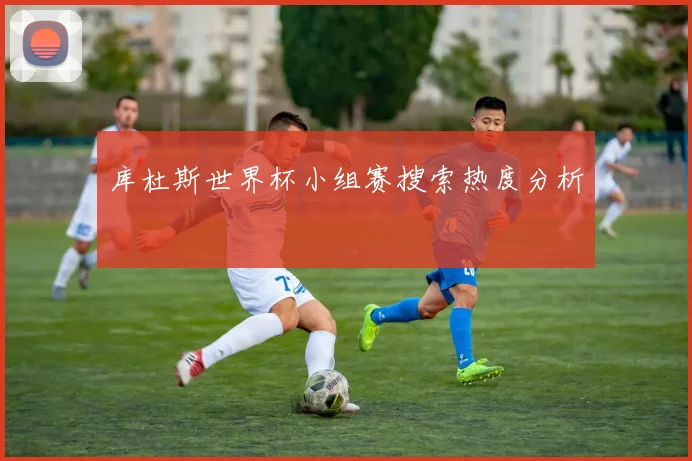 库杜斯世界杯小组赛搜索热度分析