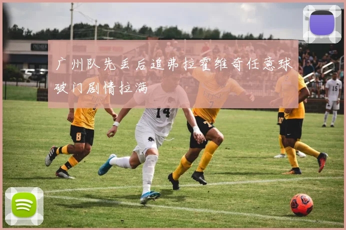 广州队先丢后追弗拉霍维奇任意球破门剧情拉满