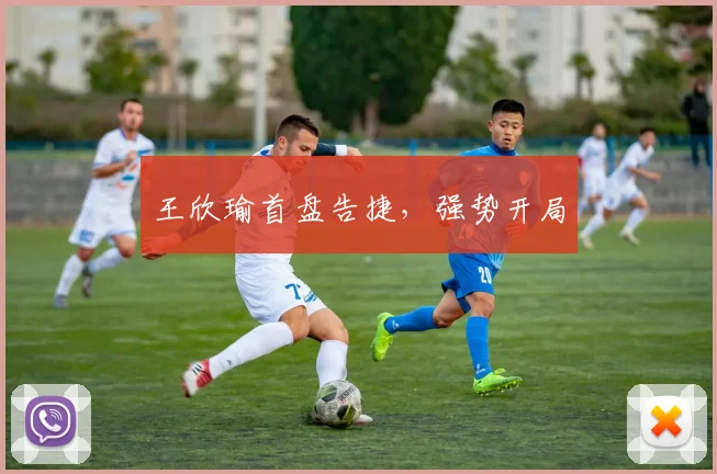 王欣瑜首盘告捷，强势开局