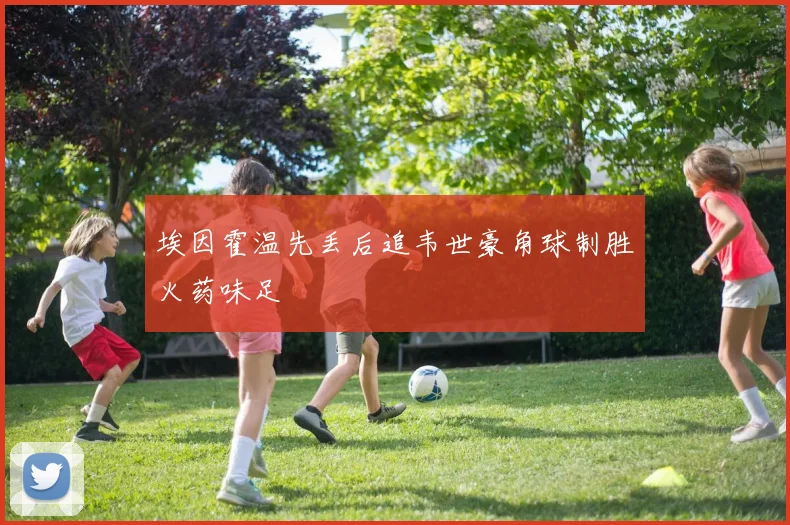 埃因霍温先丢后追韦世豪角球制胜火药味足