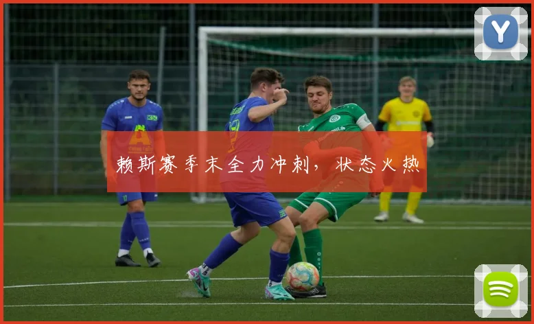 赖斯赛季末全力冲刺,状态火热