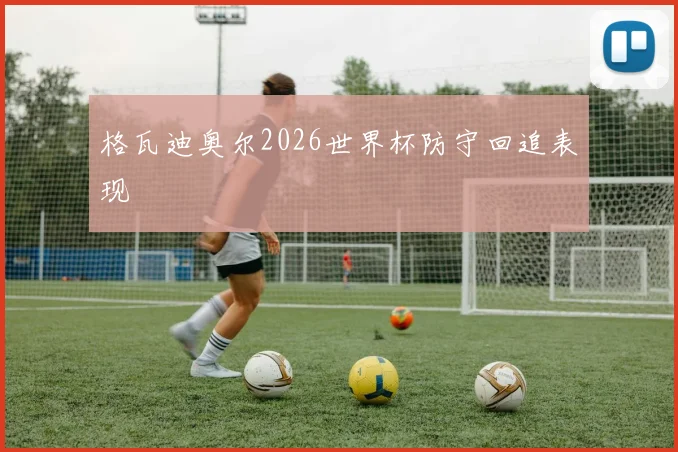 格瓦迪奥尔2026世界杯防守回追表现