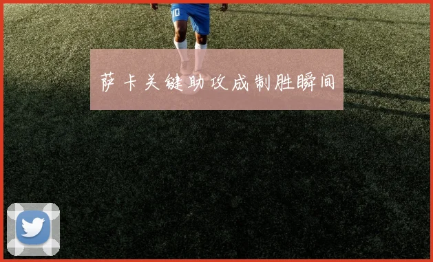 萨卡关键助攻成制胜瞬间