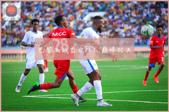 巴黎决战首尔FC：巅峰对决