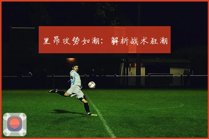里昂攻势如潮：解析战术狂潮
