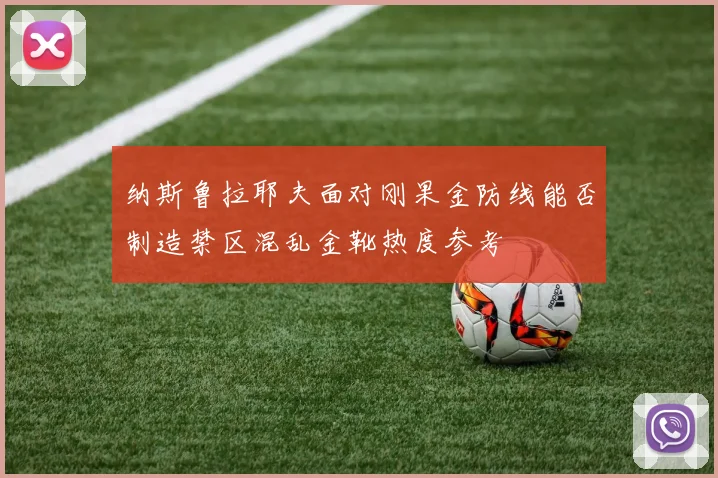 纳斯鲁拉耶夫面对刚果金防线能否制造禁区混乱金靴热度参考