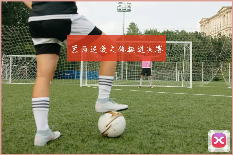 黑马逆袭之路挺进决赛