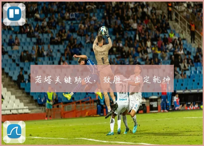 若塔关键助攻，致胜一击定乾坤