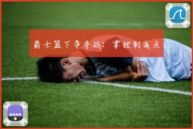 爵士篮下争夺战：掌控制高点