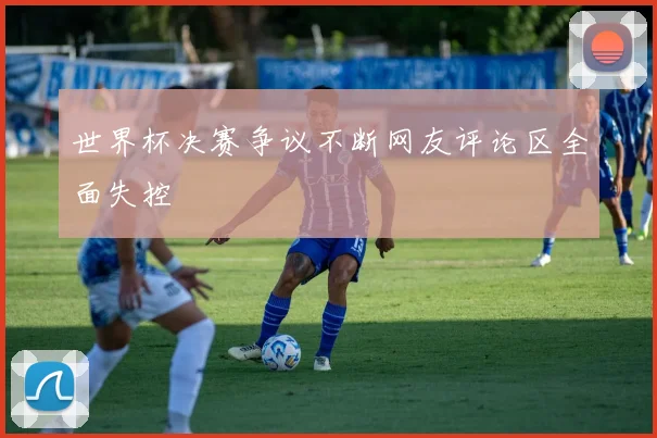 世界杯决赛争议不断网友评论区全面失控