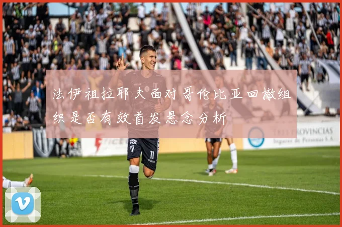 法伊祖拉耶夫面对哥伦比亚回撤组织是否有效首发悬念分析