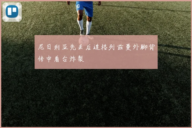 尼日利亚先丢后追格列兹曼外脚背传中看台炸裂