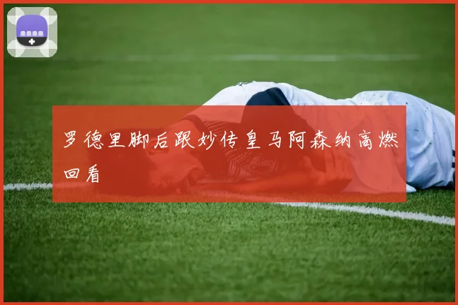 罗德里脚后跟妙传皇马阿森纳高燃回看