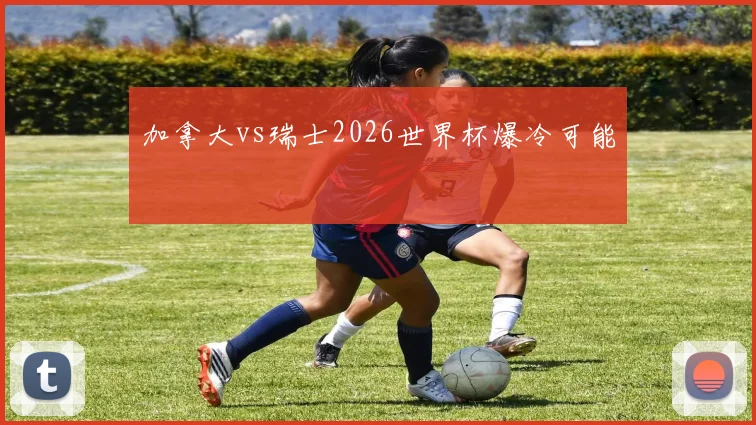 加拿大vs瑞士2026世界杯爆冷可能