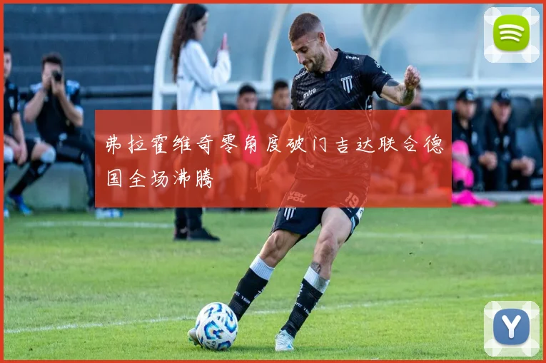 弗拉霍维奇零角度破门吉达联合德国全场沸腾