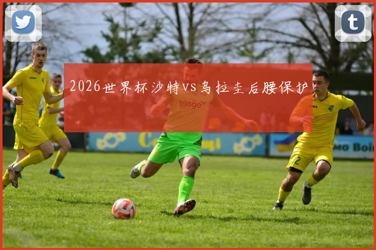 2026世界杯沙特vs乌拉圭后腰保护