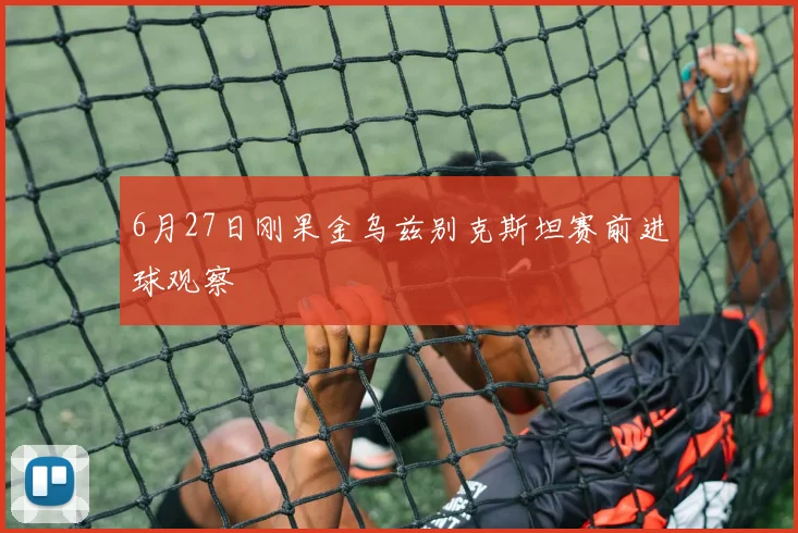 6月27日刚果金乌兹别克斯坦赛前进球观察