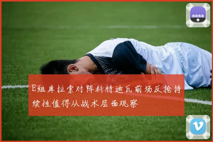 E组库拉索对阵科特迪瓦前场反抢持续性值得从战术层面观察