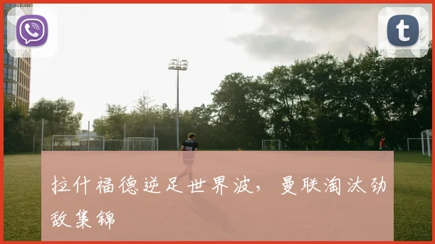 拉什福德逆足世界波，曼联淘汰劲敌集锦