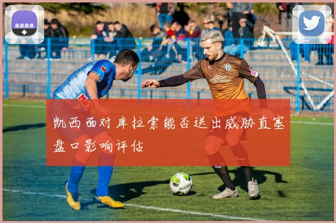 凯西面对库拉索能否送出威胁直塞盘口影响评估