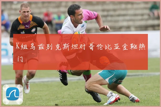 K组乌兹别克斯坦对哥伦比亚金靴热门