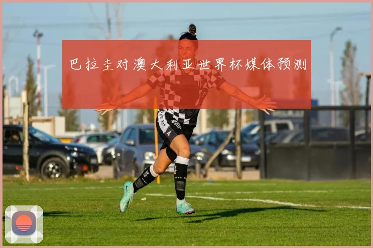 巴拉圭对澳大利亚世界杯媒体预测