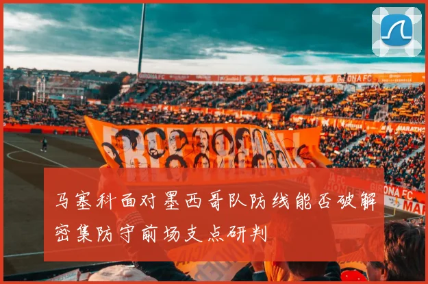 马塞科面对墨西哥队防线能否破解密集防守前场支点研判