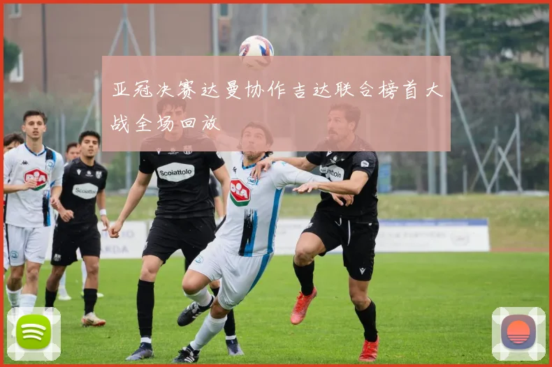 亚冠决赛达曼协作吉达联合榜首大战全场回放