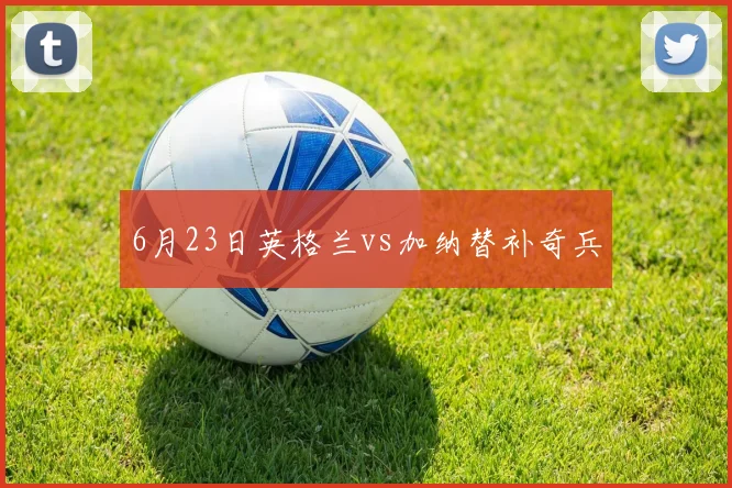 6月23日英格兰vs加纳替补奇兵