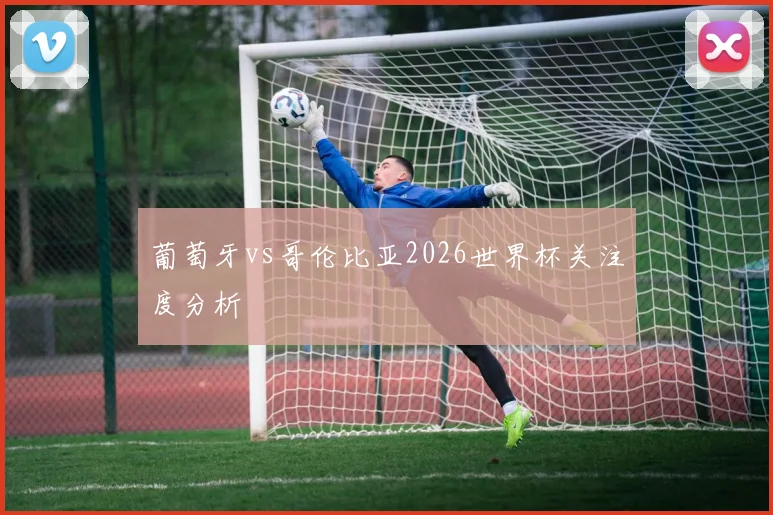 葡萄牙vs哥伦比亚2026世界杯关注度分析