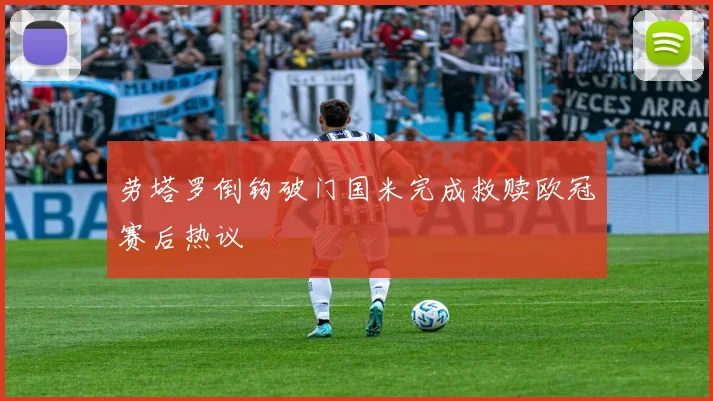劳塔罗倒钩破门国米完成救赎欧冠赛后热议