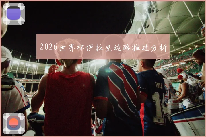 2026世界杯伊拉克边路推进分析
