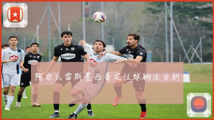 阿尔瓦雷斯墨西哥定位球脚法分析