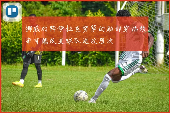 挪威对阵伊拉克努萨的肋部穿插频率可能改变球队进攻层次