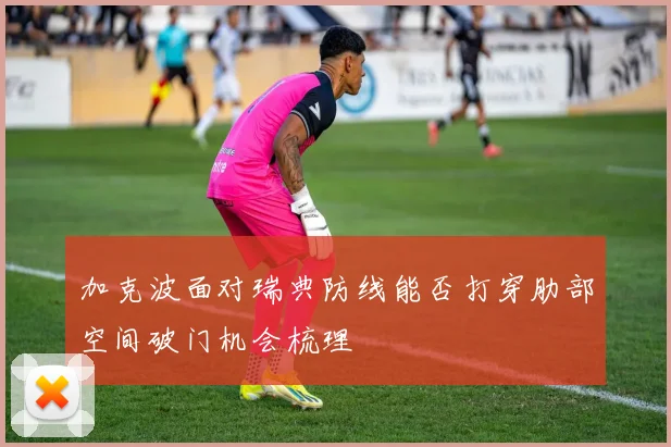 加克波面对瑞典防线能否打穿肋部空间破门机会梳理