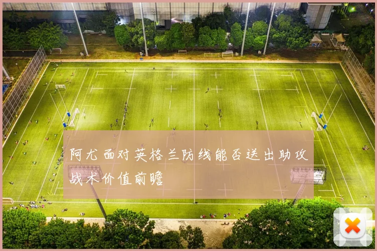 阿尤面对英格兰防线能否送出助攻战术价值前瞻