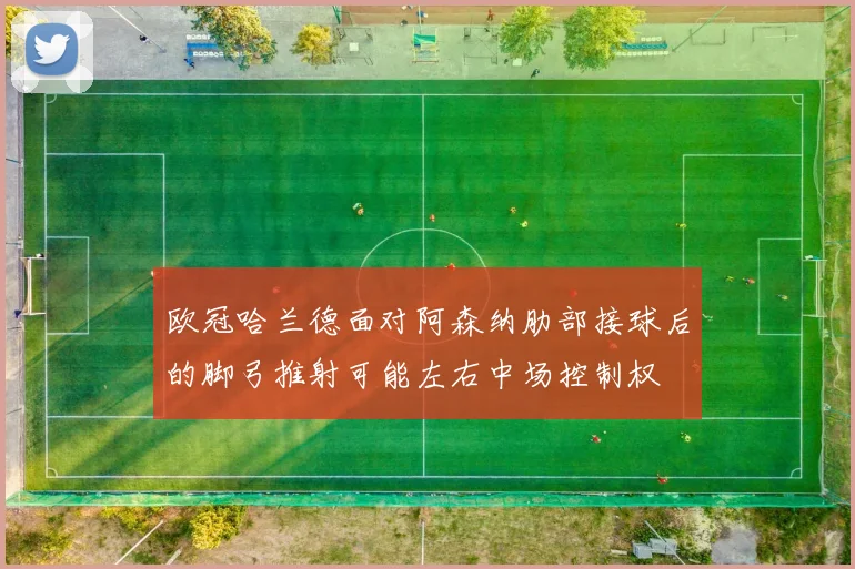 欧冠哈兰德面对阿森纳肋部接球后的脚弓推射可能左右中场控制权
