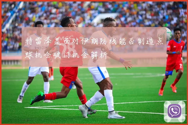 特雷泽盖面对伊朗防线能否制造点球机会破门机会解析