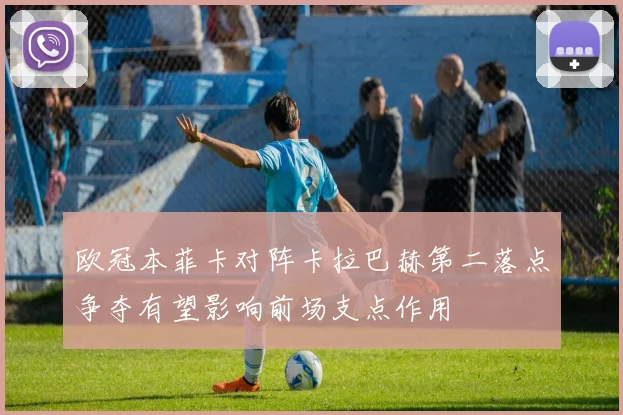 欧冠本菲卡对阵卡拉巴赫第二落点争夺有望影响前场支点作用