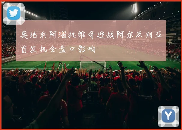奥地利阿瑙托维奇迎战阿尔及利亚首发机会盘口影响