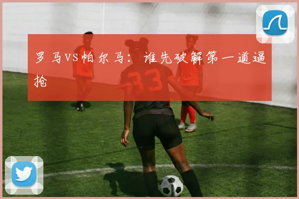 罗马vs帕尔马:谁先破解第一道逼抢
