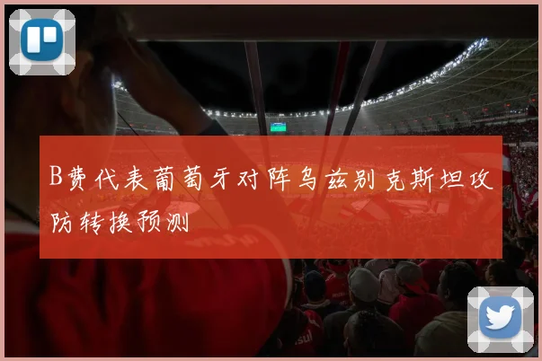 B费代表葡萄牙对阵乌兹别克斯坦攻防转换预测