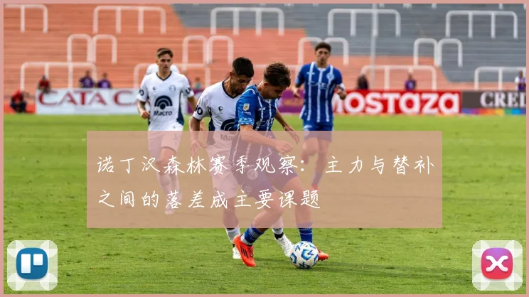 诺丁汉森林赛季观察：主力与替补之间的落差成主要课题