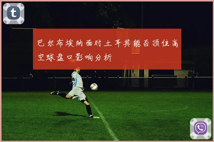 巴尔布埃纳面对土耳其能否顶住高空球盘口影响分析