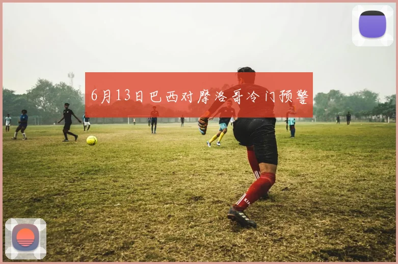6月13日巴西对摩洛哥冷门预警
