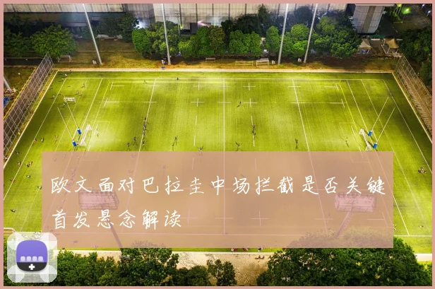 欧文面对巴拉圭中场拦截是否关键首发悬念解读
