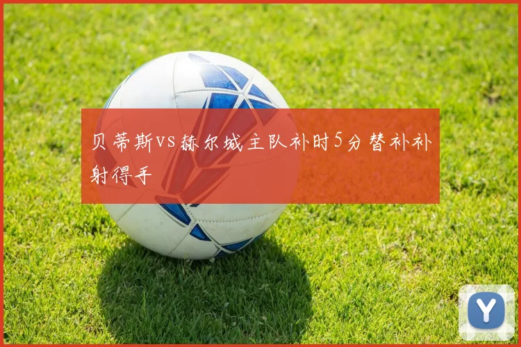 贝蒂斯vs赫尔城主队补时5分替补补射得手