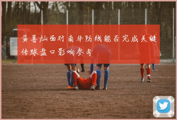 黄喜灿面对南非防线能否完成关键传球盘口影响参考